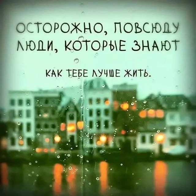 ОСТОРОЖНО, ПОВСЮДУ ЛЮДИ, КОТОРЫЕ ЗНАОТ КАК ТЕБЕ ЛУЧШЕ ЖИТЬ.