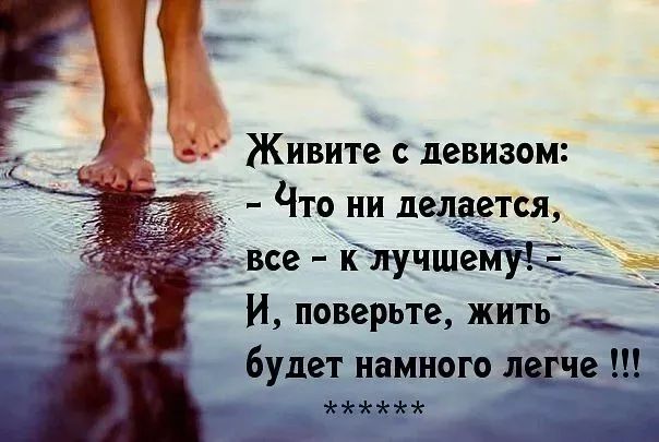 Живите с девизом: - Что ни делается, все - к лучшему! - И, поверьте, жить будет намного легче !!!