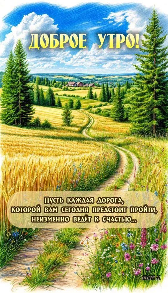 ДОБРОЕ УТРО!
ПУСТЬ КАЖДОЙ ДОРОГИ, КОТОРОЙ ВАМ СЕГОДНЯ ПРЕДСТОИТ ПРОЙТИ, НЕИЗМЕННО ВЕДЁТ К СЧАСТЬЮ...