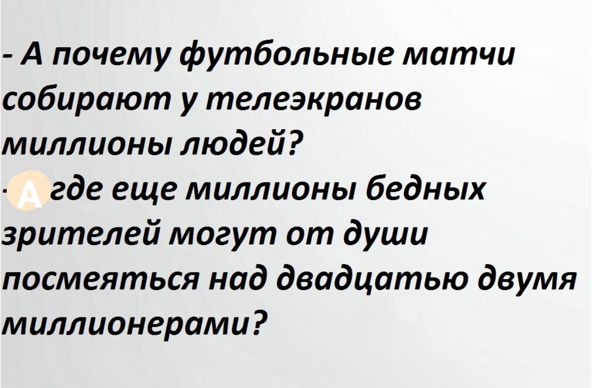- А почему футбольные матчи собирают у экранов миллионы людей? Где еще миллионы бедных зрителей могут от души посмеяться над двадцатью двумя миллионерами?