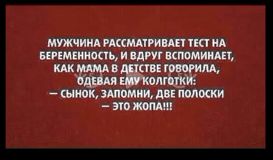 МУЖЧИНА РАССМАТРИВАЕТ ТЕСТ НА БЕРЕМЕННОСТЬ, И ВДРУГ ВСПОМИНАЕТ, КАК МАМА В ДЕТСТВЕ ГОВОРИЛА, ОДЕВАЯ ЕМУ КОЛГОТКИ:
— СЫНОК, ЗАПОМНИ, ДВЕ ПОЛОСКИ — ЭТО ЖОПА!!!