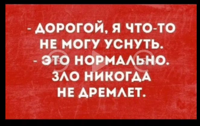 - Дорогой, я что-то не могу уснуть.
- Это нормально.
Зло никогда не дремлет.