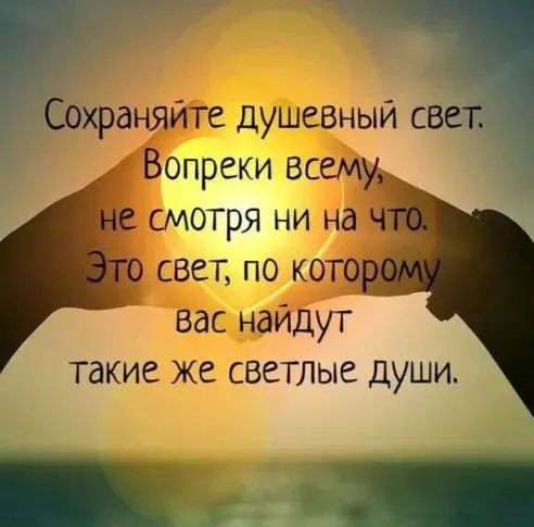 Сохраняйте душевный свет. Вопреки всему, не смотря ни на что. Это свет, по которому вас найдут такие же светлые души.