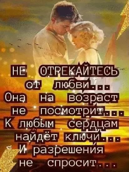 НЕ ОТРЕКАЙТЕСЬ от любви... Она на возраст не посмотрит... К любым сердцам найдёт ключи... И разрешения не спросит...