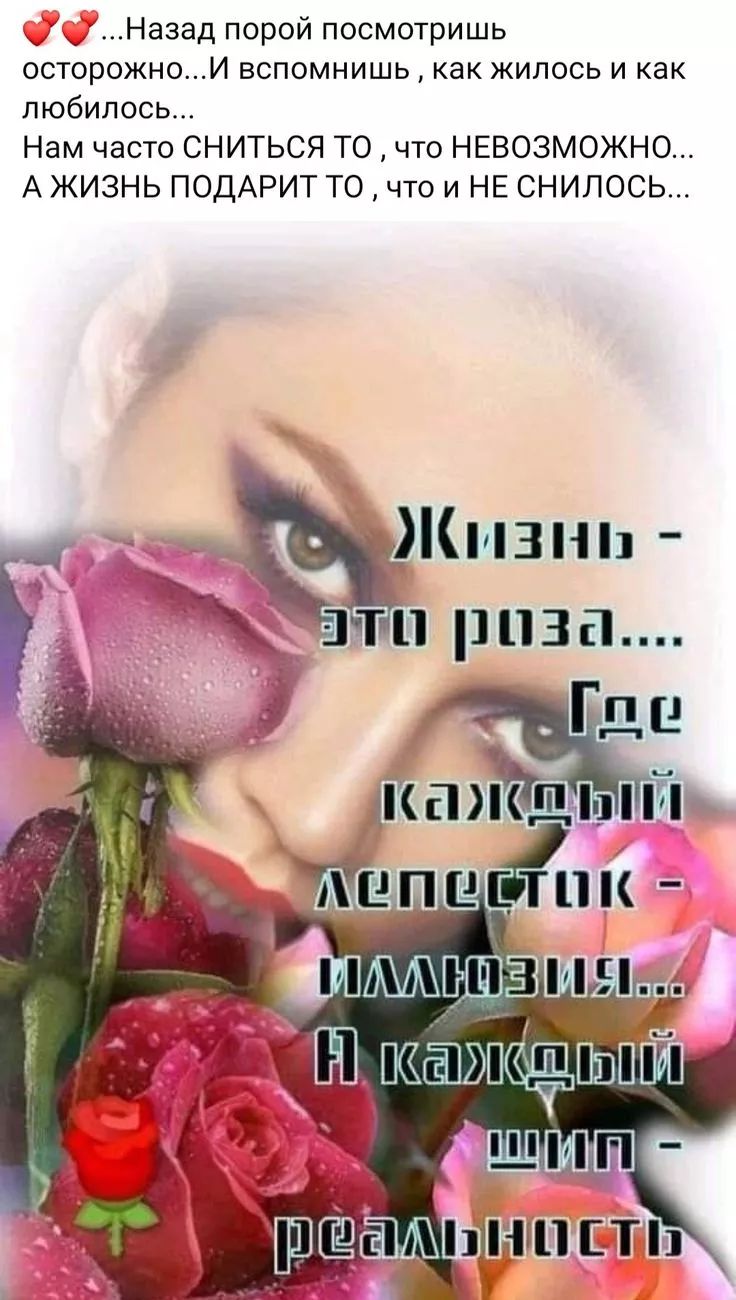 💕💕...Назад порой посмотришь осторожно...И вспомнишь, как жилось и как любилось... Нам часто СНИТЬСЯ ТО, что Невозможно... А ЖИЗНЬ ПОДАРИТ ТО, что НЕ СНИЛОСЬ... Жизнь - это роза.... Где каждый лепесток - иллюзия... А каждый шип - реальность