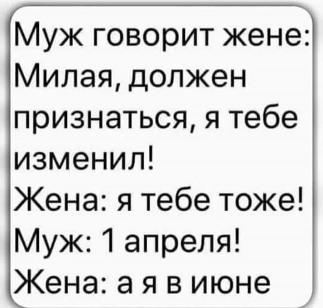 Муж говорит жене: Милая, должен признаться, я тебе изменил! Жена: я тебе тоже! Муж: 1 апреля! Жена: а я в июне.