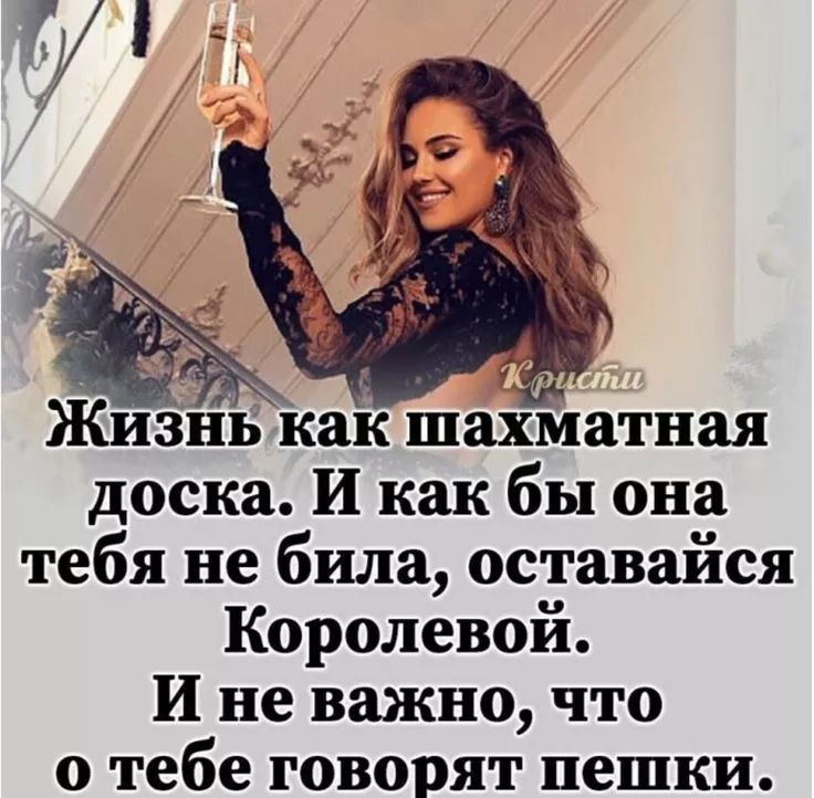 Жизнь как шахматная доска. И как бы она тебя не била, оставайся Королевой. И не важно, что о тебе говорят пешки.