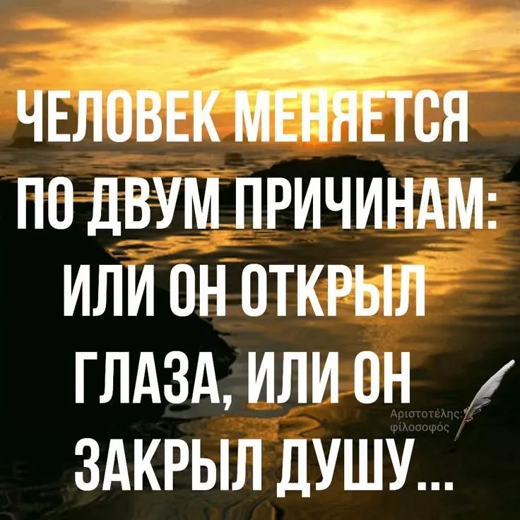ЧЕЛОВЕК МЕНЯЕТСЯ ПО ДВУМ ПРИЧИНАМ: ИЛИ ОН ОТКРЫЛ ГЛАЗА, ИЛИ ОН ЗАКРЫЛ ДУШУ...