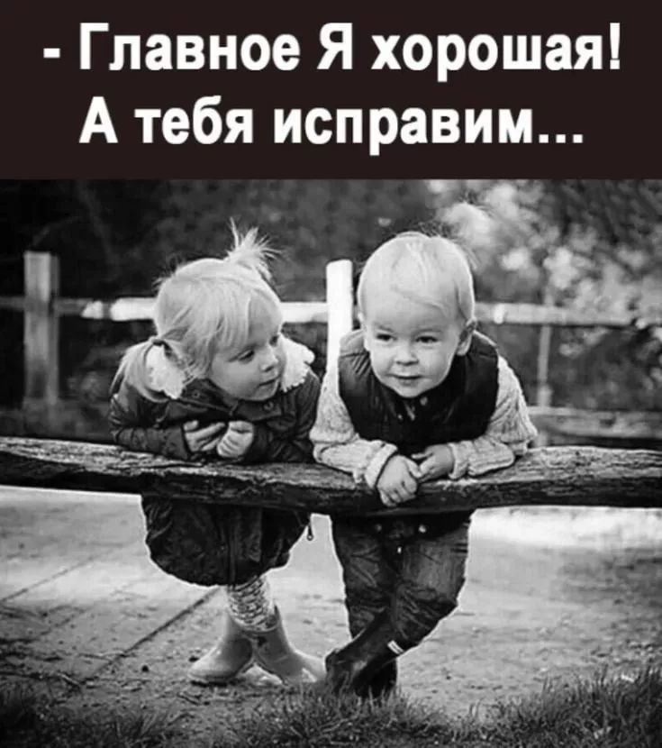 - Главное Я хорошая! А тебя исправим...
