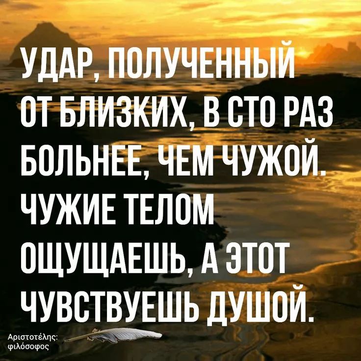 УДАР, ПОЛУЧЕННЫЙ ОТ БЛИЗКИХ, В СТО РАЗ БОЛЬШЕ, ЧЕМ ЧУЖОЙ. ЧУЖИЕ ТЕЛОМ ОЩУЩАЕШЬ, А ЭТОТ ЧУВСТВУЕШЬ ДУШОЙ.
Аристотель: философ.