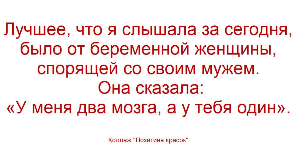 Лучшее, что я слышала за сегодня, было от беременной женщины, спорящей со своим мужем. Она сказала: «У меня два мозга, а у тебя один».