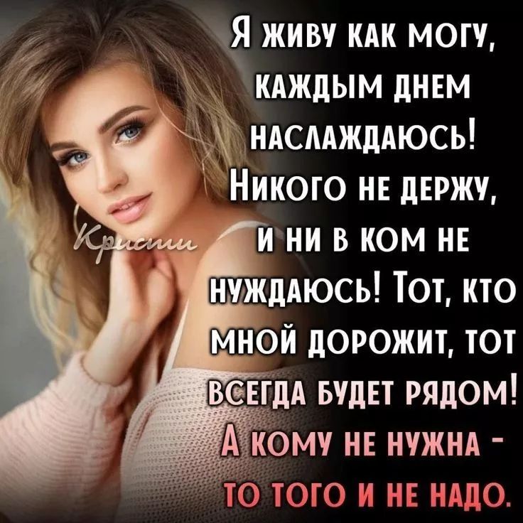 Я живу как могу, каждый день наслаждаюсь! Никого не держу, и ни в ком не нуждаюсь! Тот, кто мной дорожит, тот всегда будет рядом! А кому не нужен - то того и не надо.