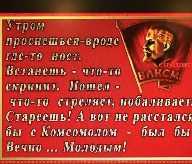 Утром проснешься - вроде где-то поет. Встанешь - что-то скрипит. Пошел - что-то стреляет, побаливает. Стареешь! А вот не расстался бы с Комсомолом - был бы Вечно... Молодым!