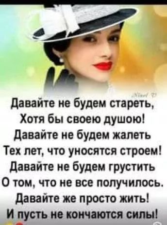 Давайте не будем стареть, Хотя бы своей душой! Давайте не будем жалеть Тех лет, что уносились строем! Давайте не будем грустить О том, что не все получилось. Давайте же просто жить! И пусть не кончаются силы!