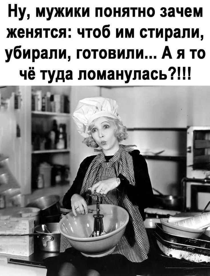Ну, мужики понятно зачем женятся: чтоб им стирали, убирали, готовили... А я то чё туда ломанулась?!!!