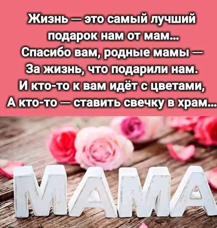 Жизнь — это самый лучший подарок нам от мам... Спасибо вам, родные мамы — За жизнь, что подарили нам. И кто-то к вам идёт с цветами, А кто-то — ставить свечку в храм...