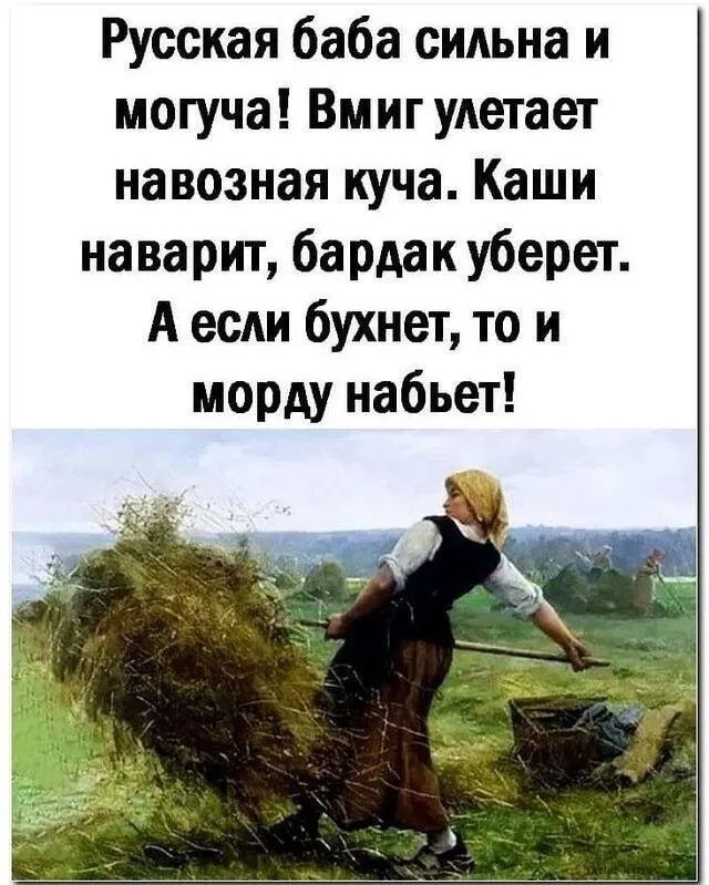 Русская баба сильна и могуча! Вмг улетает навозная куча. Каши наварит, бардак уберет. А если бухнет, то и морду набьет!