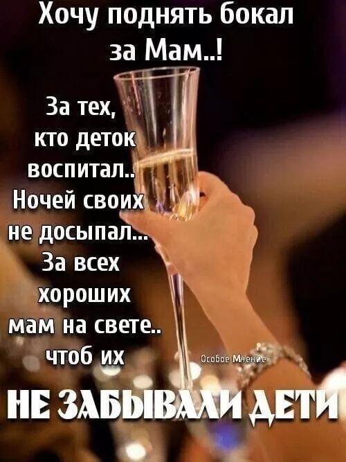 Хочу поднять бокал за Мам..!\nЗа тех, кто деток воспитал..\nНочей своих не досыпал...\nЗа всех хороших мам на свете..\nчтоб их НЕ ЗАБЫВАЛИ ДЕТИ