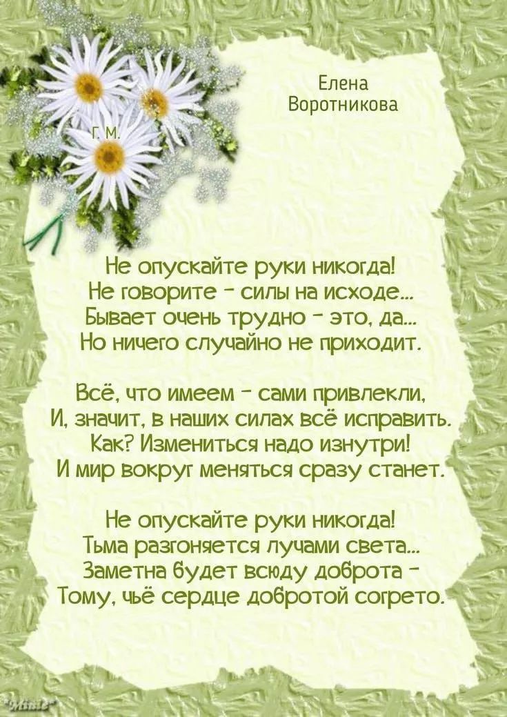 Не опускайте руки никогда! Не говорите – силы на исходе... Бывает очень трудно — это, да... Но ничто случайное не приходит. Всё, что имеем – сами привлекли, И, значит, в наших силах всё исправить. Как? Измениться надо изнутри! И мир вокруг меняться сразу станет.