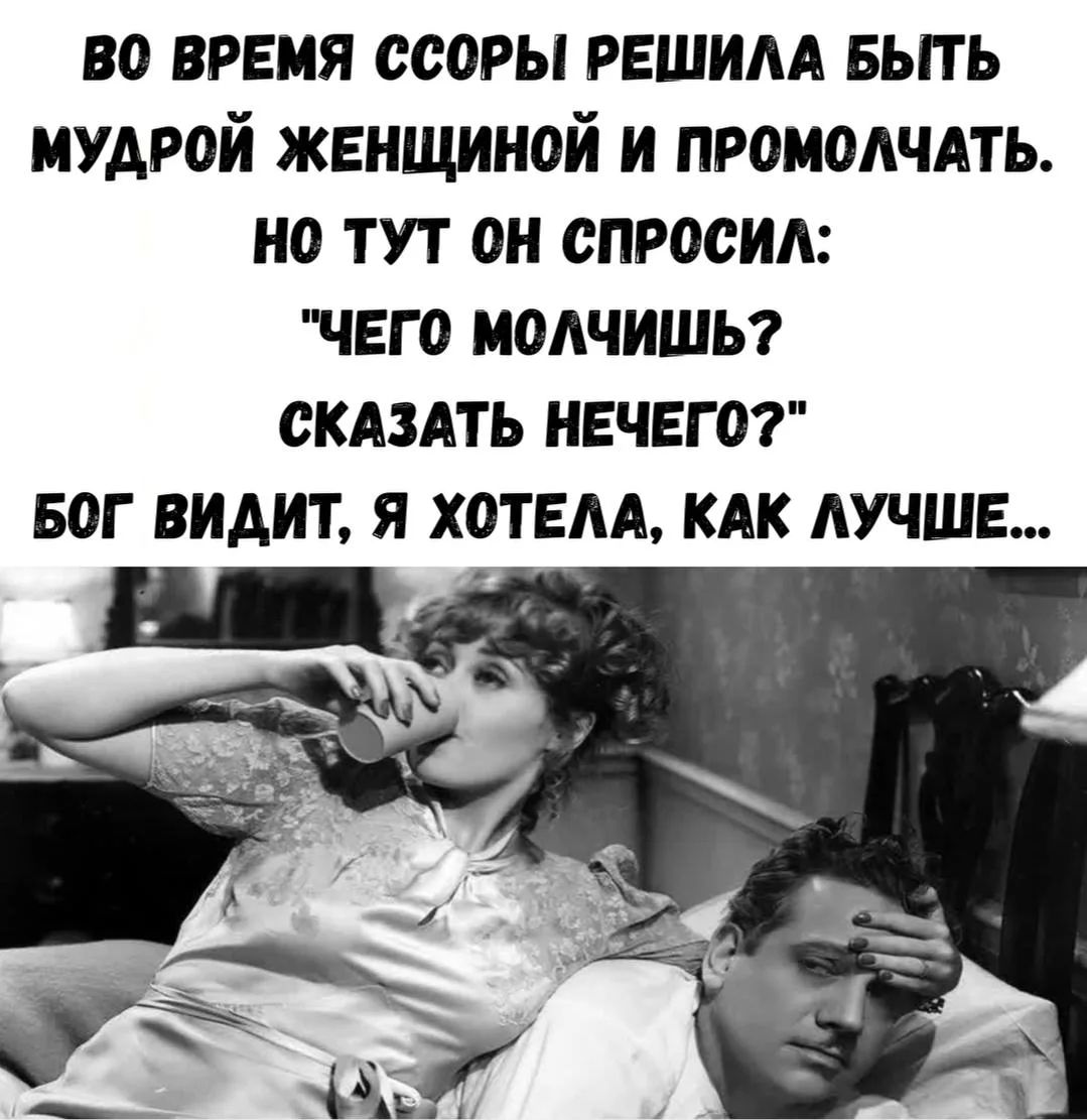 ВО ВРЕМЯ СССОРЫ РЕШИЛА БЫТЬ МУДРОЙ ЖЕНЩИНОЙ И ПРОМОЛЧАТЬ. НО ТУТ ОН СПРОСИЛ: 'ЧЕГО МОЛЧИШЬ? СКАЗАТЬ НЕЧЕГО?' БОГ ВИДИТ, Я ХОТЕЛА, КАК ЛУЧШЕ...
