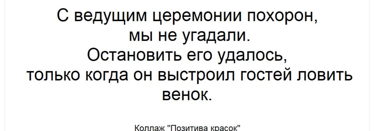 С ведущим церемонии похорон, мы не угадали. Остановить его удалось, только когда он выстрелил гостей ловить венок.