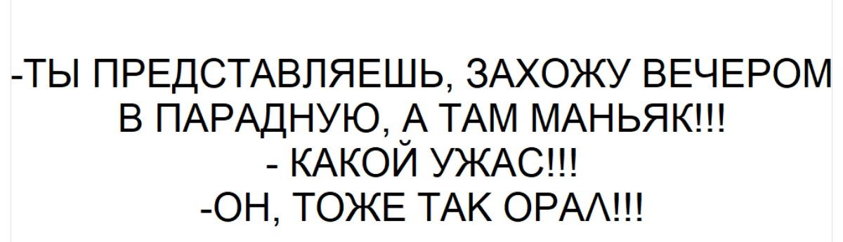 -ТЫ ПРЕДСТАВЛЯЕШЬ, ЗАХОЖУ ВЕЧЕРОМ В ПАРАДНУЮ, А ТАМ МАНЬЯК!!!
- КАКОЙ УЖАС!!!
-ОН, ТОЖЕ ТАК ОРАЛ!!!