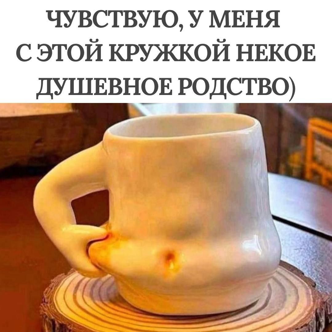 ЧУВСТВУЮ, У МЕНЯ С ЭТОЙ КРУЖКОЙ НЕКОЕ ДУШЕВНОЕ РОДСТВО)