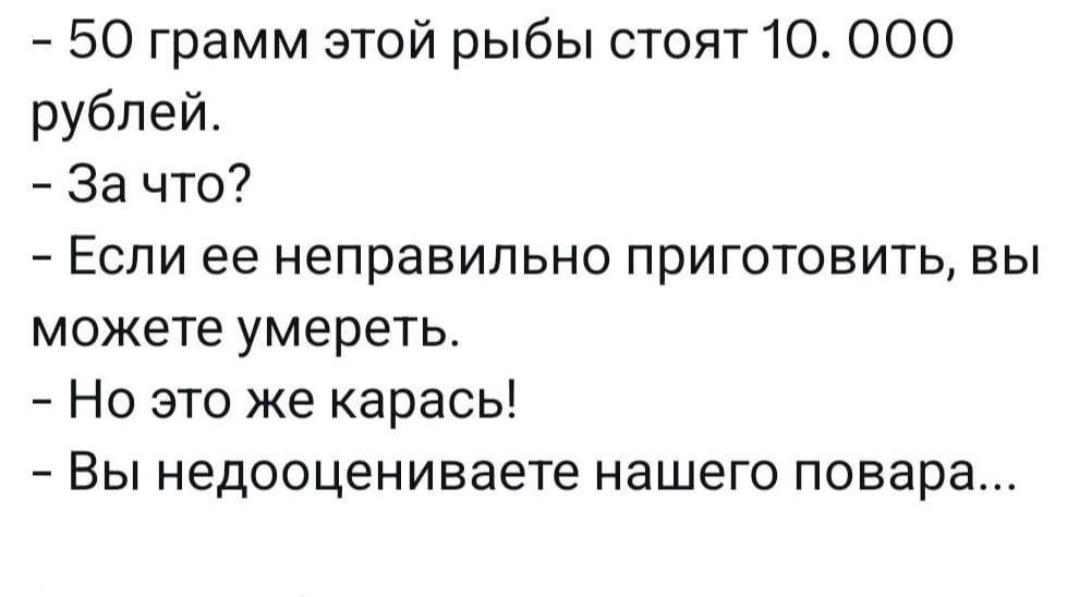 - 50 грамм этой рыбы стоят 10.000 рублей.
- За что?
- Если ее неправильно приготовить, вы можете умереть.
- Но это же карась!
- Вы недооцениваете нашего повара...