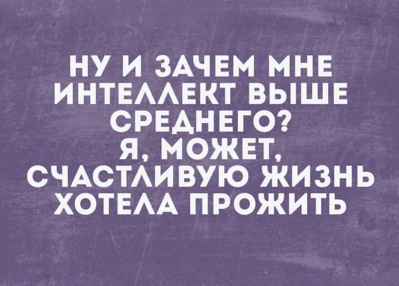 Ну и зачем мне интеллект выше среднего? Я, может, счастливую жизнь хотела прожить