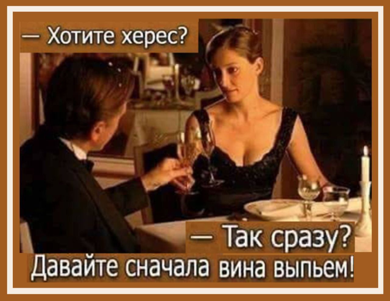 - Хотите херес? - Так сразу? - Давайте сначала вина выпьем!