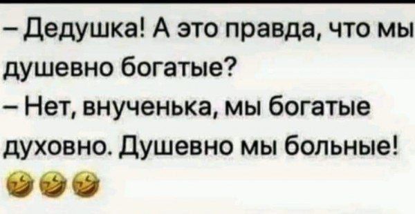 - Дедушка! А это правда, что мы душевно богаты?
- Нет, внученька, мы богатые духовно. Душевно мы больны!
😂😂😂