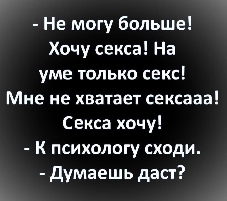 - Не могу больше!\nХочу секса! На уме только секс!\nМне не хватает секса!\nСекса хочу!\n- К психологу сходи.\n- Думаешь даст?