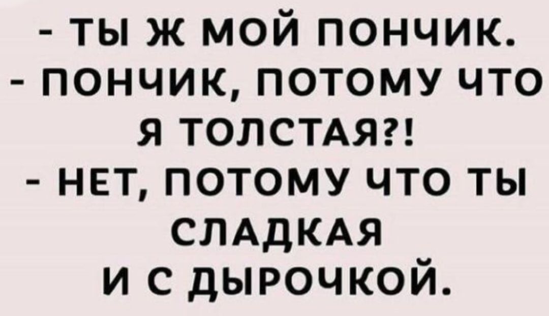 - ты ж мой пончик.\n- пончик, потому что я толстая?!\n- нет, потому что ты сладкая и с дырочкой.