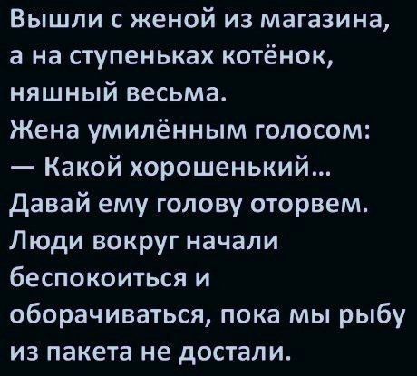 Вышли с женой из магазина, а на ступеньках котёнок, няшный весьма. Жена умилённым голосом: — Какой хорошенький... Давай ему голову оторвем. Люди вокруг начали беспокоиться и оборачиваться, пока мы рыбу из пакета не достали.