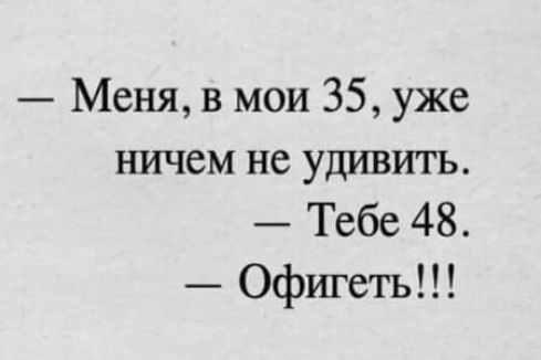 — Меня, в мои 35, уже ничем не удивить.
— Тебе 48.
— Офи геть!!!