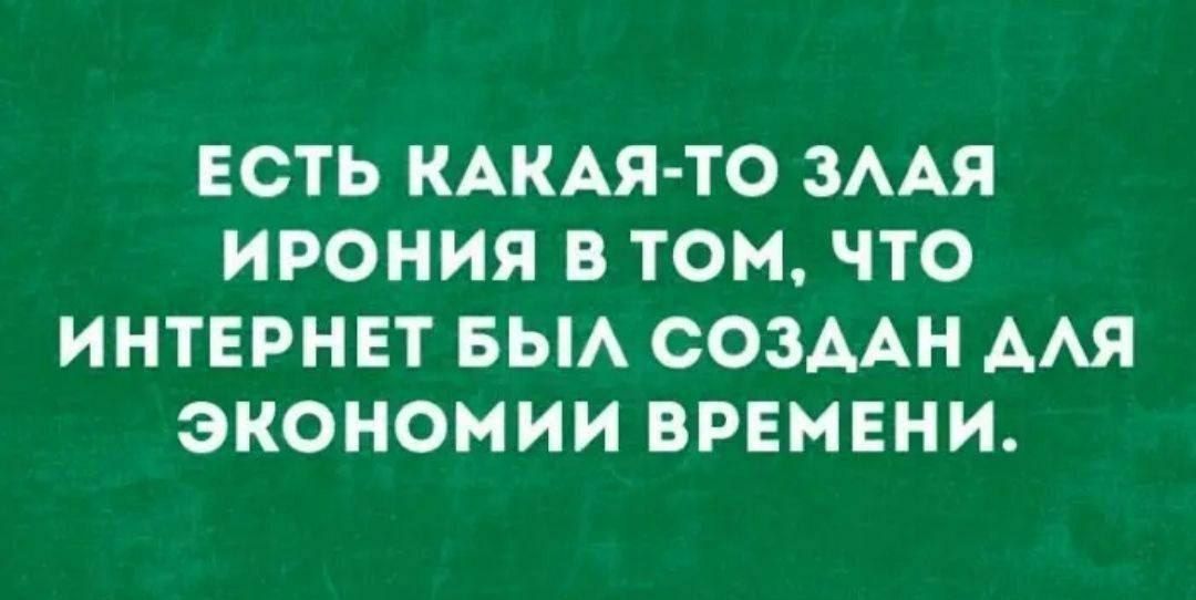 ЕСТЬ КАКАЯ-ТО ЗЛАЯ ИРОНИЯ В ТОМ, ЧТО ИНТЕРНЕТ БЫЛ СОЗДАН ДЛЯ ЭКОНОМИИ ВРЕМЕНИ.