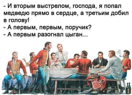 - И вторым выстрелом, господа, я попал медведя прямо в сердце, а третьим добил в голову! - А первым, первым, поручич? - А первым разогнал цыган...