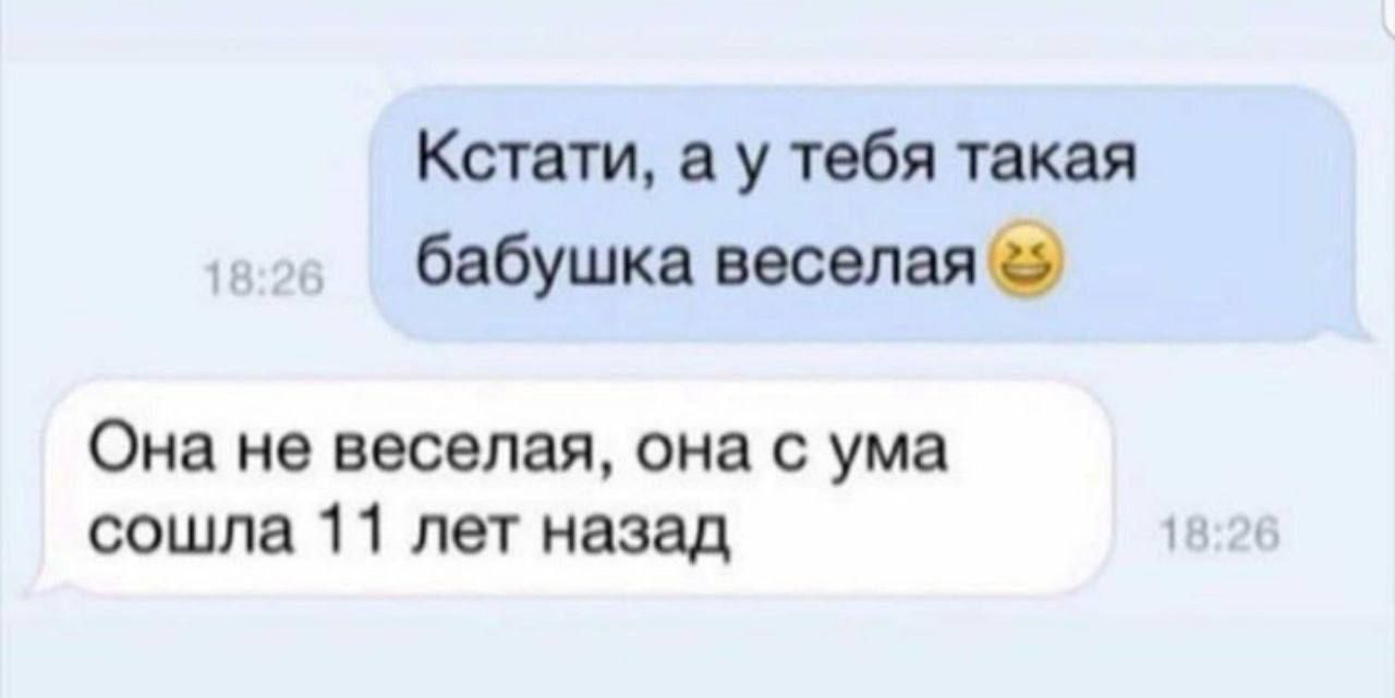 Кстати, а у тебя такая бабушка весёлая😏
Она не весёлая, она с ума сошла 11 лет назад