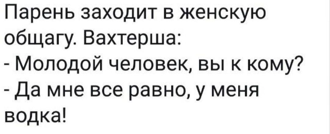 Парень заходит в женскую общагу. Вахтерша: - Молодой человек, вы к кому? - Да мне все равно, у меня водка!