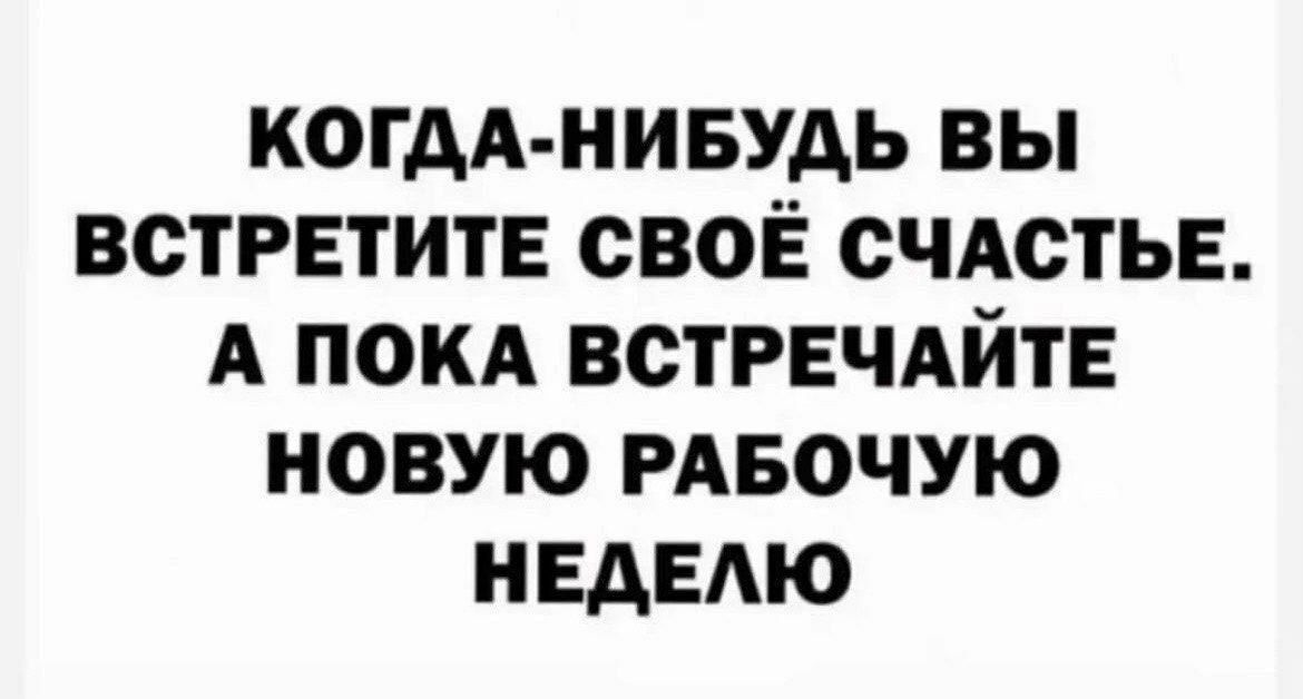 КОГДА-НИБУДЬ ВЫ ВСТРЕТИТЕ СВОЁ СЧАСТЬЕ. А ПОКА ВСТРЕЧАЙТЕ НОВУЮ РАБОЧУЮ НЕДЕЛЮ