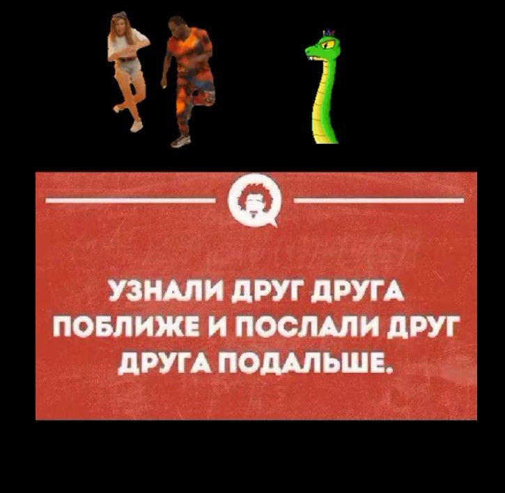 УЗНАЛИ ДРУГ ДРУГА ПОБЛИЖЕ И ПОСЛАЛИ ДРУГУ ПОДАЛЬШЕ.