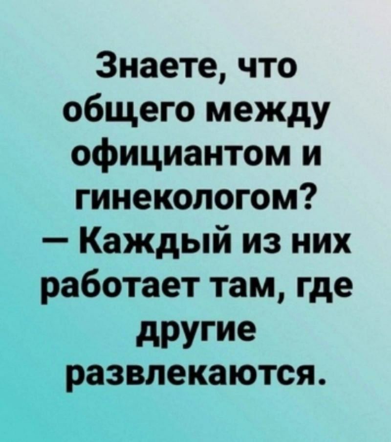 Знаете, что общего между официантом и гинекологом? — Каждый из них работает там, где другие развлекаются.
