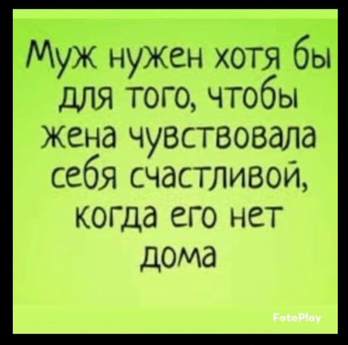 Муж нужен хотя бы для того, чтобы жена чувствовала себя счастливой, когда его нет дома
