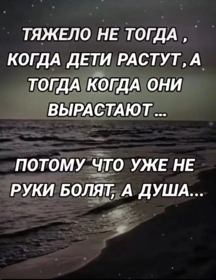 ТЯЖЕЛО НЕ ТОГДА, КОГДА ДЕТИ РАСТУТ, А ТОГДА КОГДА ОНИ ВЫРАСТАЮТ ... ПОТОМУ ЧТО УЖЕ НЕ РУКИ БОЛЯТ, А ДУША...