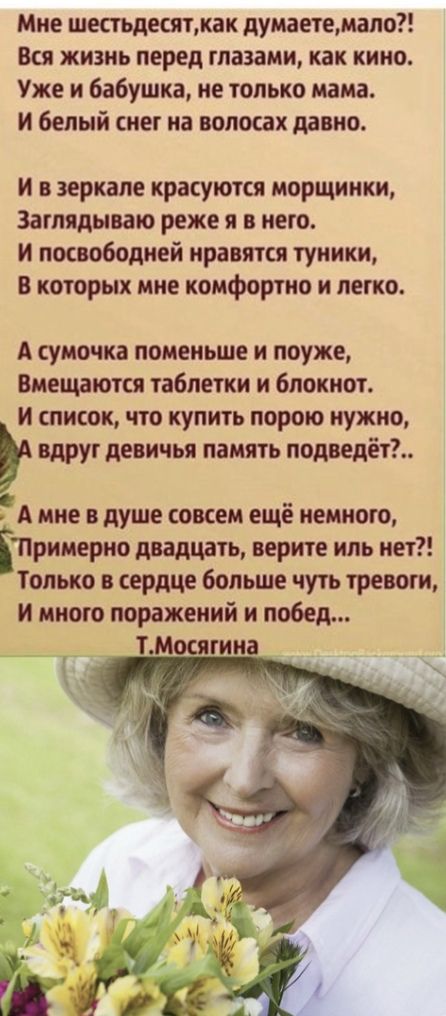Мне шестьдештжак думаетемапо Вся жизнь перед глазами как кино Уже и бабушка не только мама и белый снег на волосах давно и в зеркале красуются морщинки Затмдываю реже и в него и посвободней нравятся туники в которых мне комфортно и легко А сумочка поменьше н поуже Вмещаютц таблетки и блокнот и список что купить порою нужно вдруг девичья память подведёт А мне в душе совсем ещё немного іПримерно два