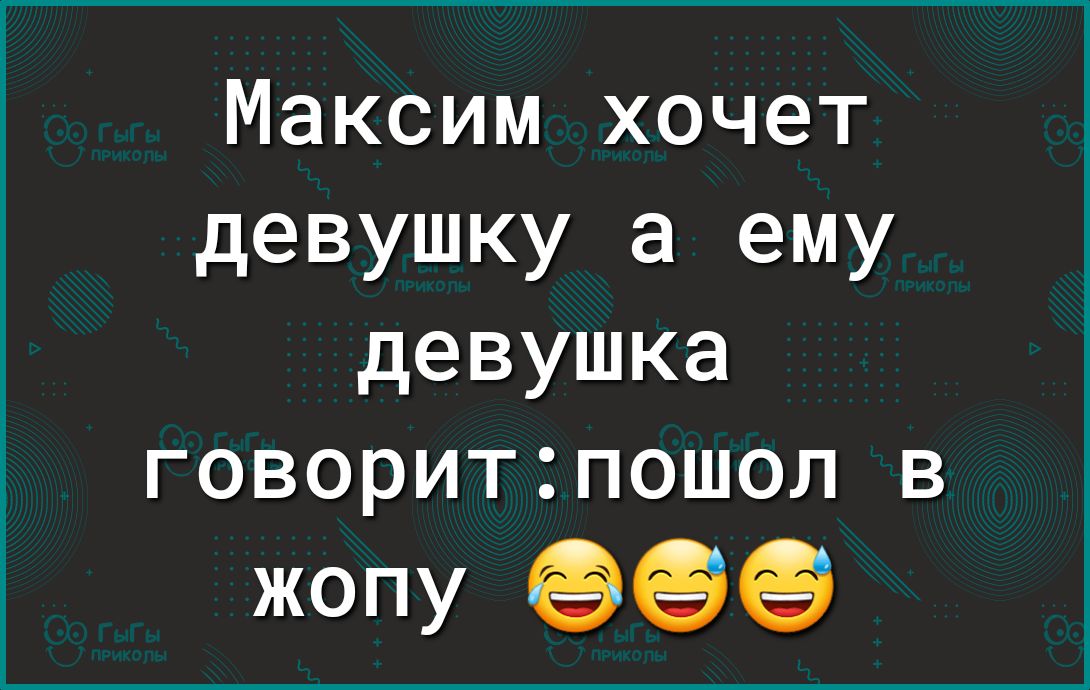 Максим хочет девушку а ему девушка ГОВОРИТ ПОШОЛ В ЖОПУ