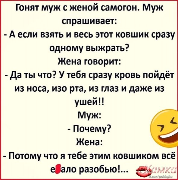 Гонят муж с женой самогон Муж спрашивает А если взять и весь этот ковшик сразу одному выжрать Жена говорит да ты что У тебя сразу кровь пойдёт из носа изо рта из глаз и даже из ушей Муж Почему Жена Потому что я тебе этим ковшиком всё еало разобью