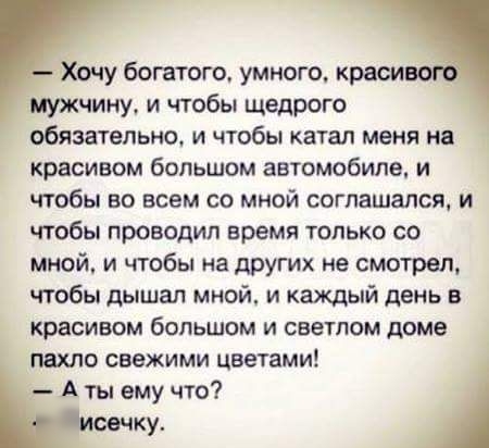 хочу богатого, умного, краси! Мужчину, и чтобы щедрого обязательно, и чтобы катал меня на  красивом большом автомобиле, и чтобы во всем со мной соглашался, и чтобы проводил время только со мной, и чтобы на других не смотрел, чтобы дышал мной, и каждый день в.  Красивом большом и светлом доме пахло свежими цветами!  Аты ему что? Ку.
