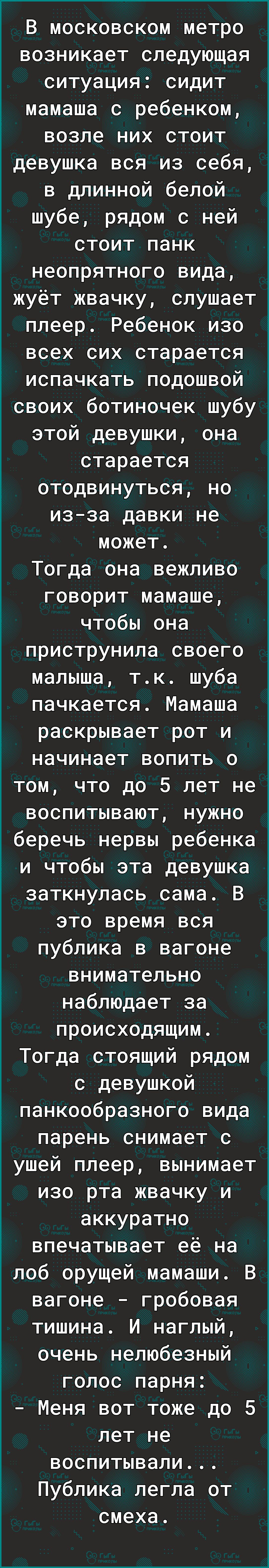 возникает следующая ситуация сидит мамаша с ребенком возле них стоит девушка вся из себя в длинной белой шубе рядом с ней стоит панк неопрятного вида жуёт жвачку слушает плеер Ребенок изо всех сих старается испачкать подошвой В московском метро своих ботиночек шубу этой девушки она старается отодвинуться но изза давки не может Тогда она вежливо говорит мамаше чтобы она приструнила своего малыша тк