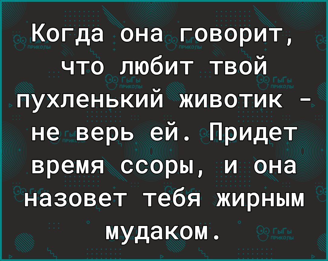 Когда она говорит что любит твой хпухленький животик 1 не верь ей Придет время ссоры и она назовет тебя жирным мудаком